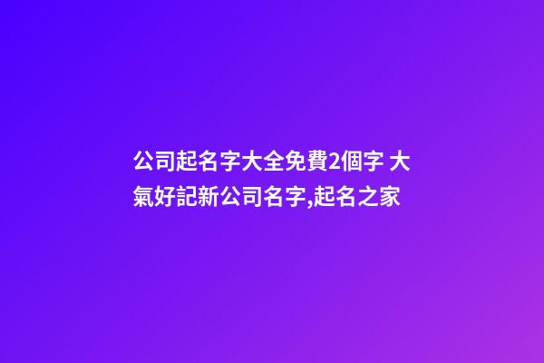 公司起名字大全免費2個字 大氣好記新公司名字,起名之家